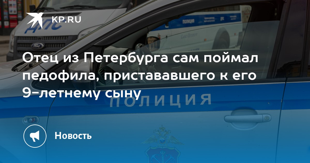 Отец из Петербурга сам поймал педофила, пристававшего к его 9-летнему ...