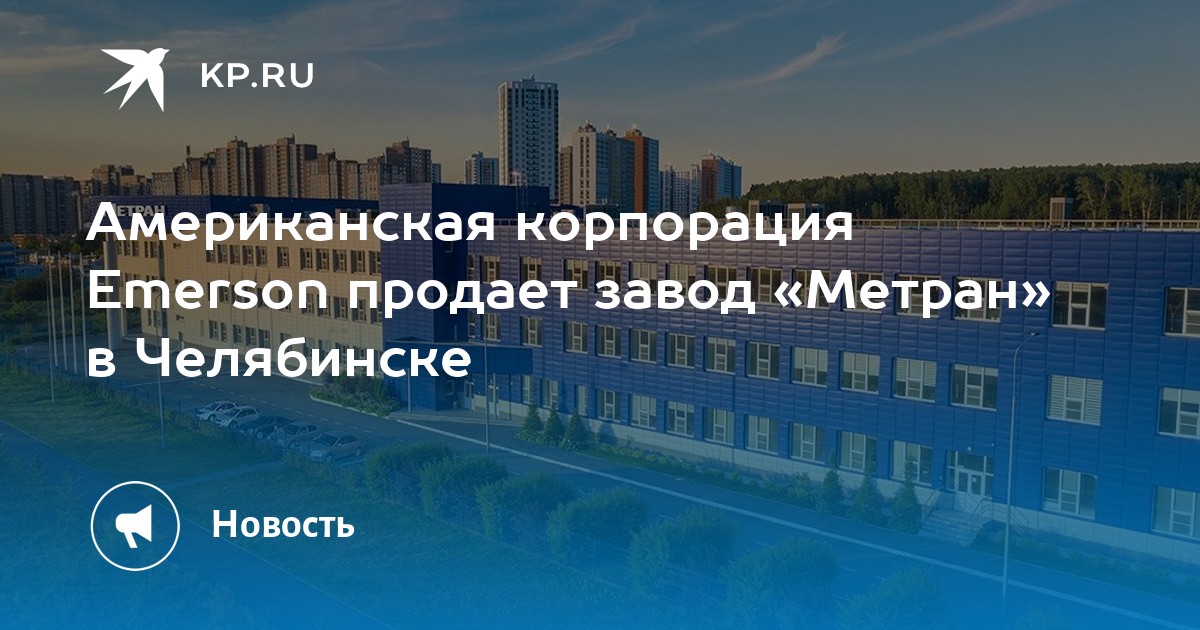 Американская корпорация Emerson продает завод «Метран» в Челябинске -KPRU