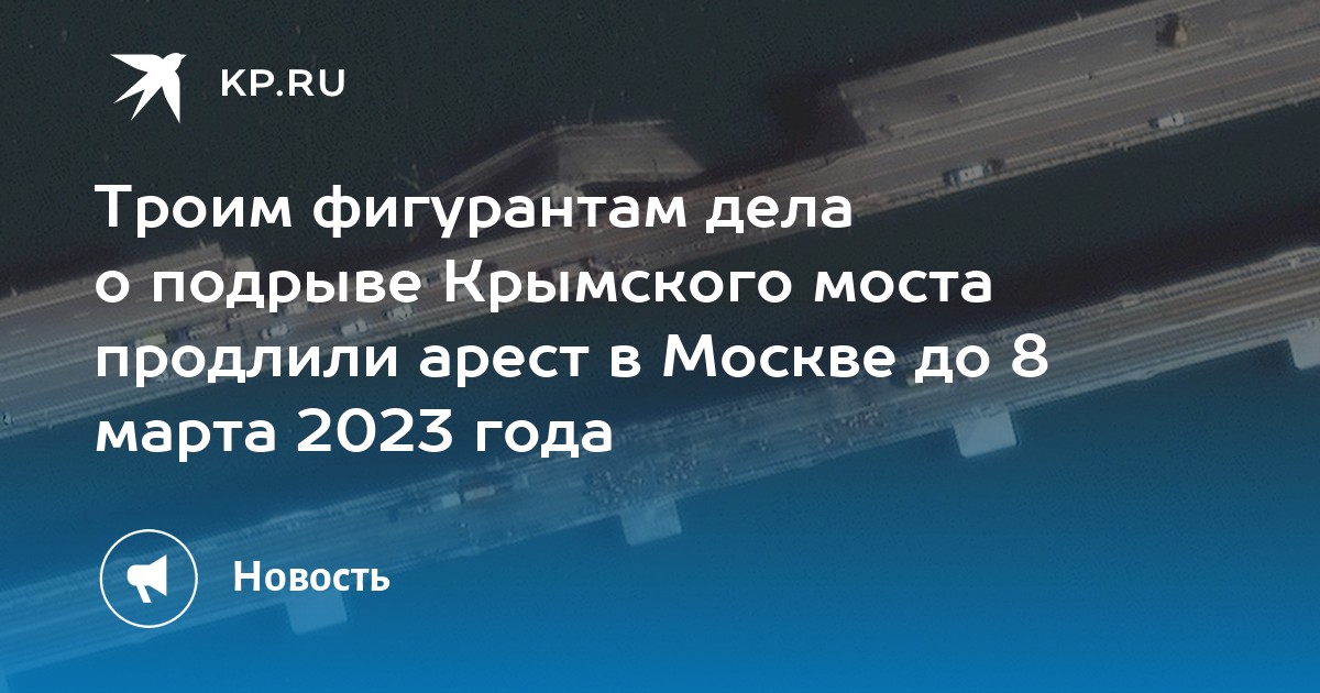 Троим фигурантам дела о подрыве Крымского моста продлили арест в Москве до 8 марта 2023 года