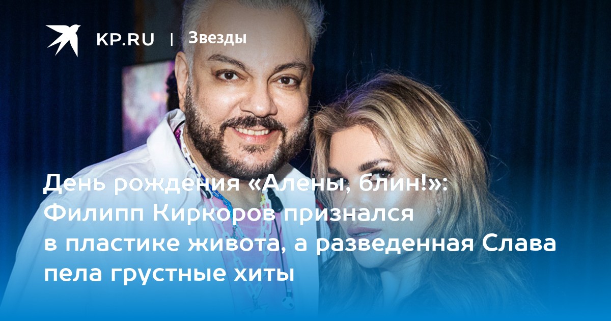 День рождения Алены, блин!: Филипп Киркоров признался в пластике живота, а разведенная Слава пела грустные хиты