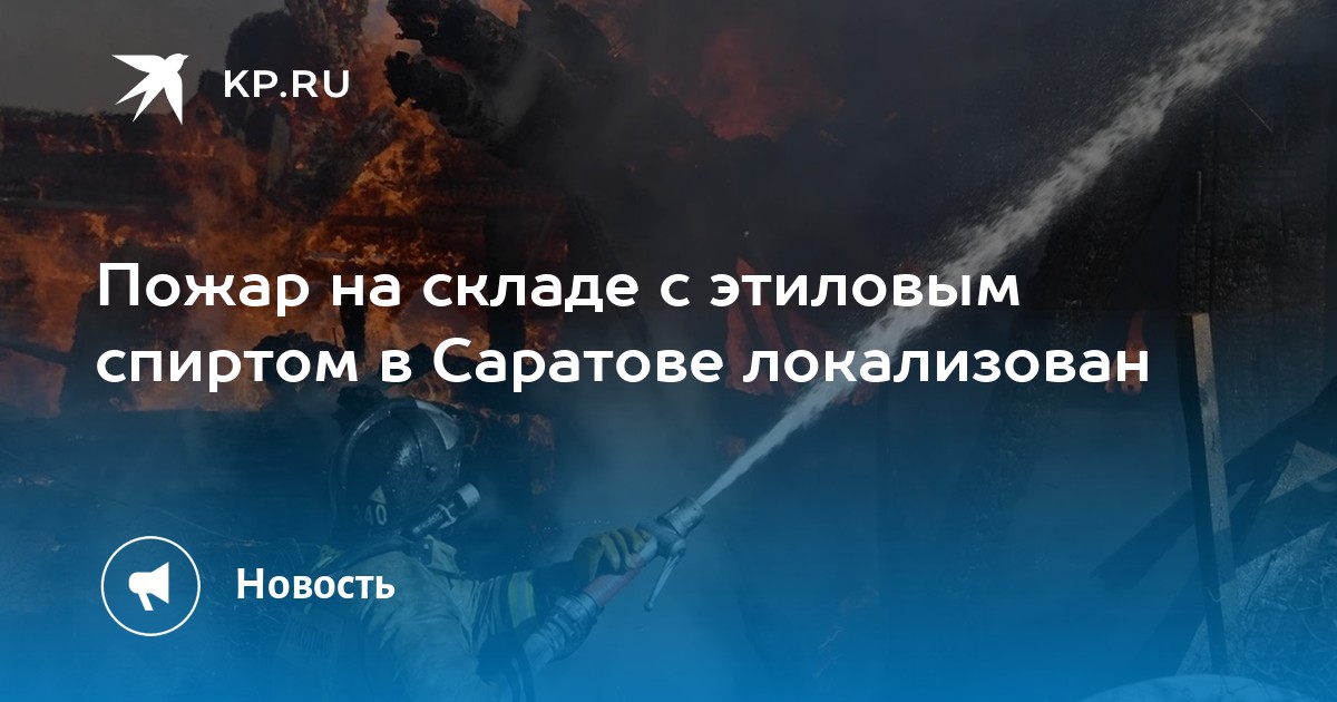 Пожар на складе с этиловым спиртом в Саратове локализован - KP.RU