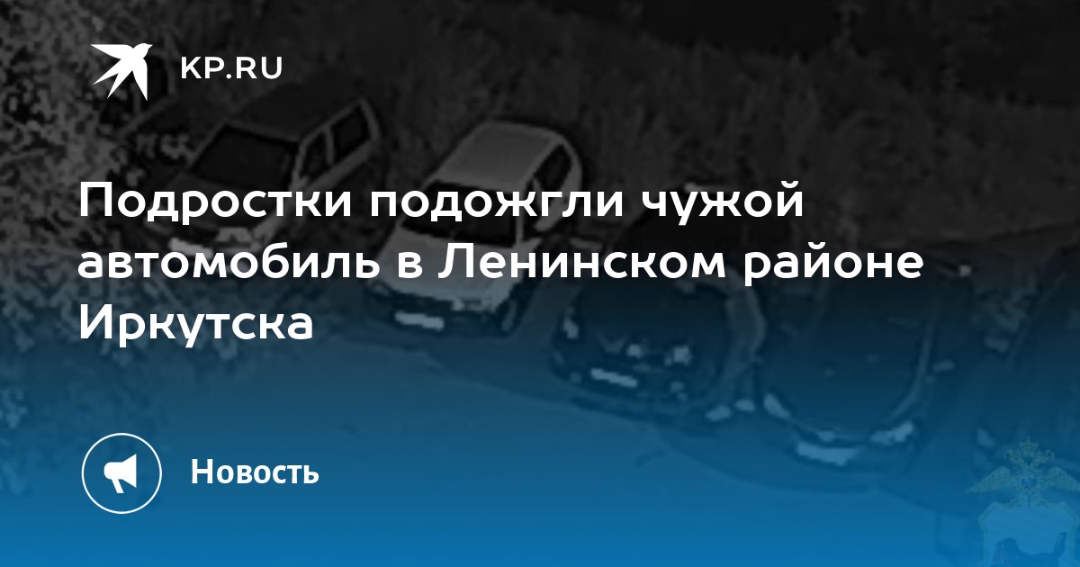 Подростки подожгли чужой автомобиль в Ленинском районе Иркутска -KPRU