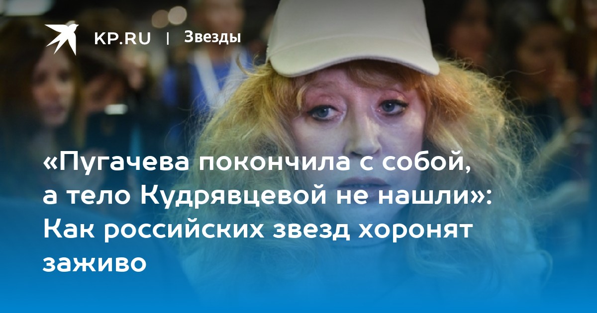 «Пугачева покончила с собой, а тело Кудрявцевой не нашли»: Как российских звезд хоронят заживо