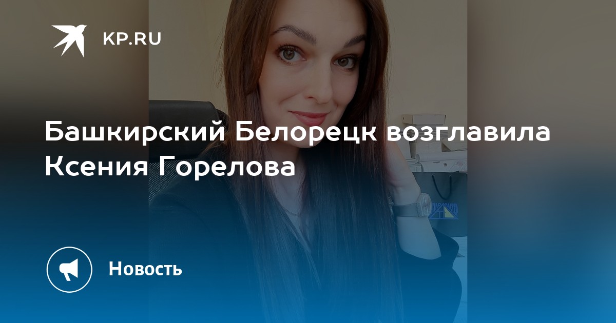 Башкирский Белорецк возглавила Ксения Горелова - KP.RU