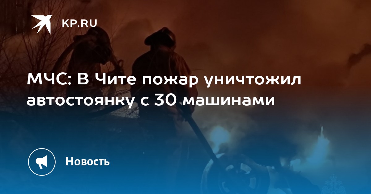 МЧС: В Чите пожар уничтожил автостоянку с 30 машинами -KPRU