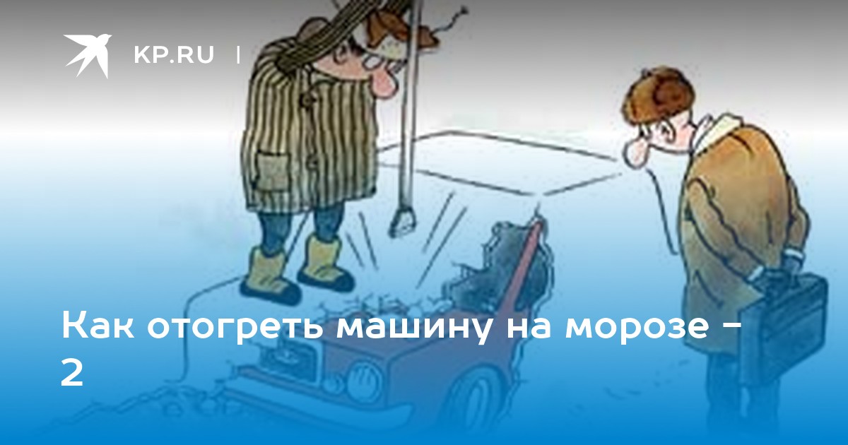 Как отогреть машину на морозе - 2 - KP.RU
