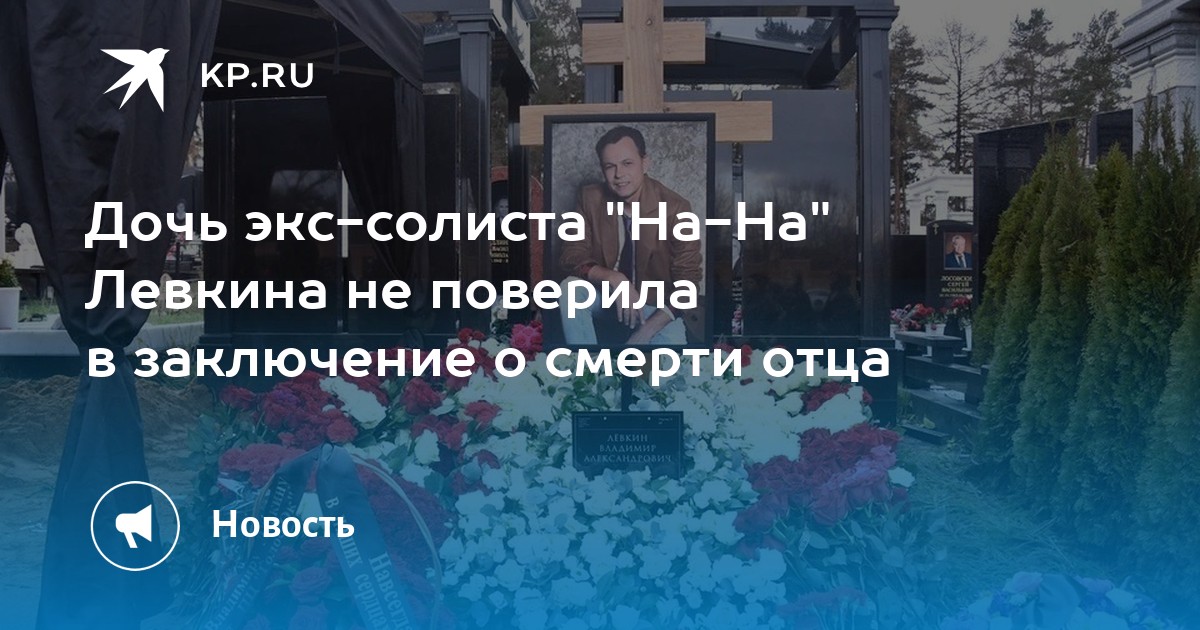 Дочь экс-солиста "На-На" Левкина не поверила в заключение о смерти отца