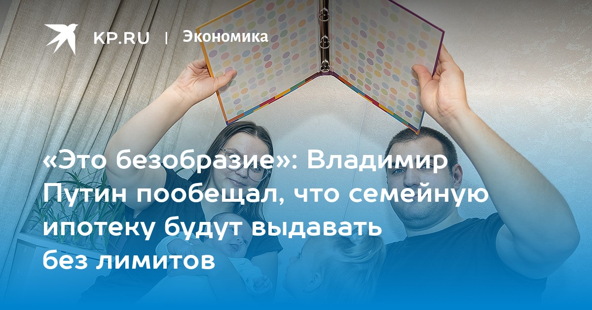 «Это безобразие»: Владимир Путин пообещал, что семейную ипотеку будут выдавать без лимитов