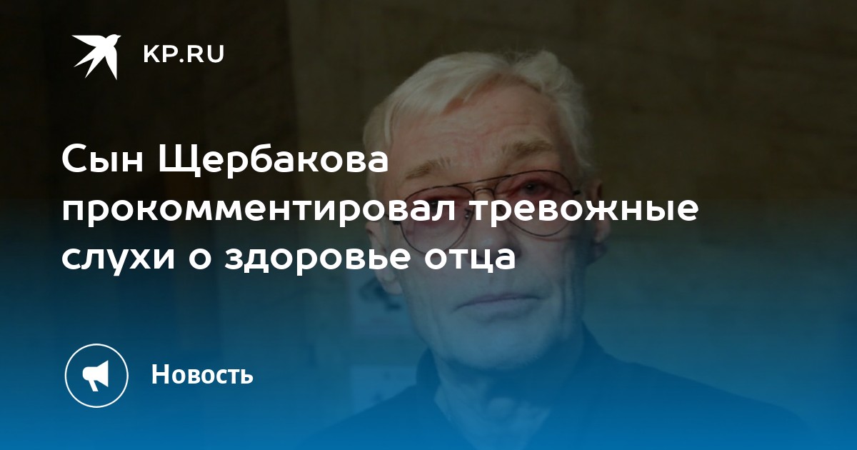 Сын Щербакова прокомментировал тревожные слухи о здоровье отца