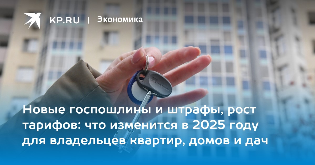 Новые госпошлины и штрафы, рост тарифов: что изменится в 2025 году для владельцев квартир, домов и дач