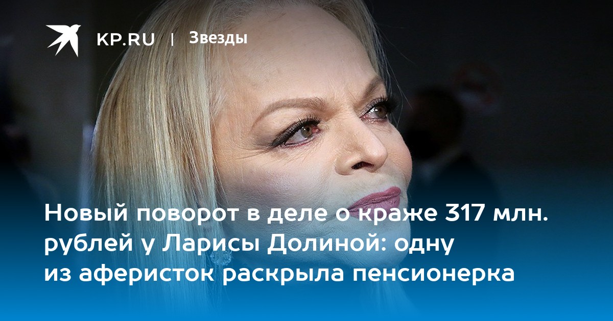 Новый поворот в деле о краже 317 млн. рублей у Ларисы Долиной: одну из аферисток раскрыла пенсионерка