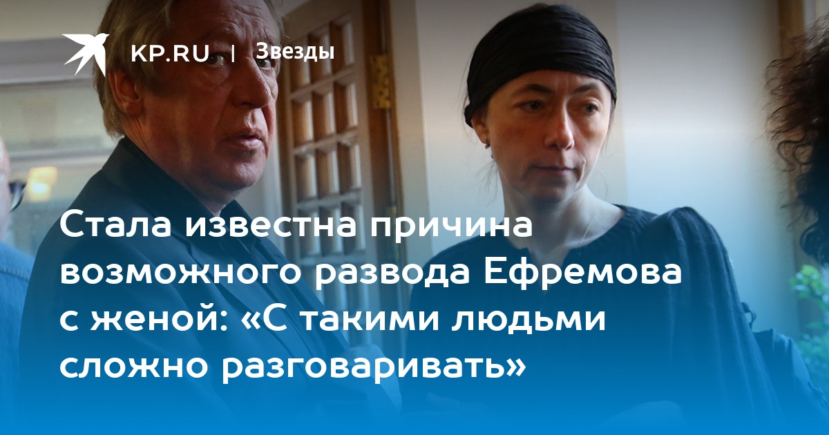 Стала известна причина возможного развода Ефремова с женой: «С такими людьми сложно разговаривать»