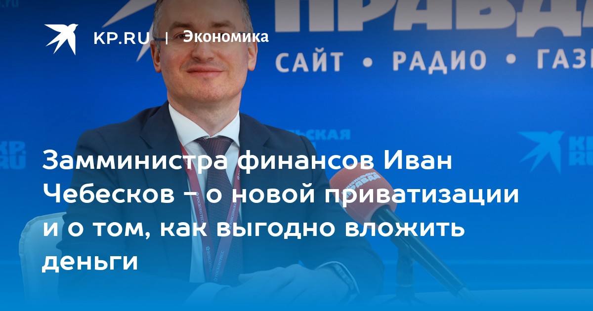 Замминистра финансов Иван Чебесков - о новой приватизации и о том, как выгодно вложить деньги