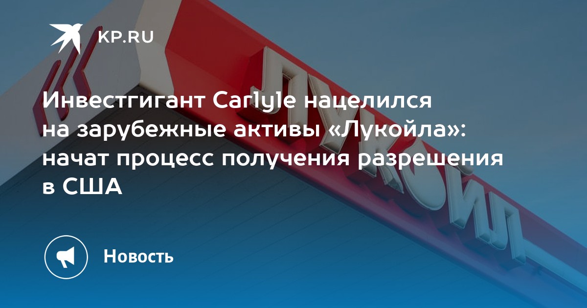 Инвестгигант Carlyle нацелился на зарубежные активы «Лукойла»: начат процесс получения разрешения в США