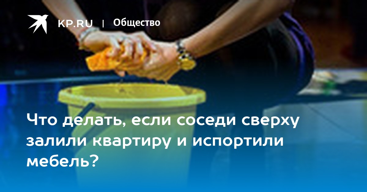 Что делать, если соседи сверху залили квартиру и испортили мебель? - KP.RU