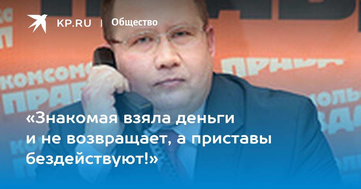 «Знакомая взяла деньги и не возвращает, а приставы бездействуют!» - KP.RU